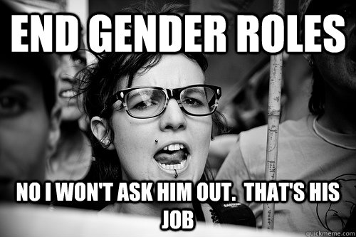 END GENDER ROLES NO I WON'T ASK HIM OUT.  THAT'S HIS JOB  Hypocrite Feminist