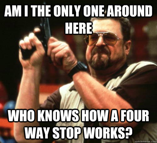 Am i the only one around here Who knows how a four way stop works?  Am I The Only One Around Here