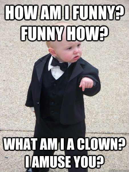 How am I funny? Funny How? What am I a clown? I amuse you? - How am I funny? Funny How? What am I a clown? I amuse you?  Baby Godfather