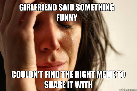 Girlfriend Said Something 
Funny Couldn't find the right meme to share it with  First World Problems