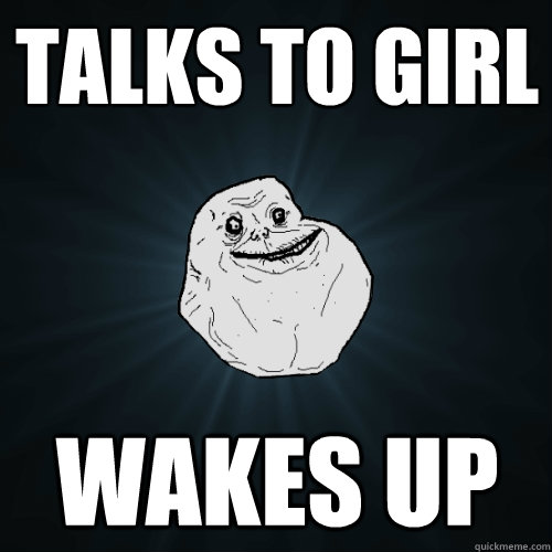 Talks to girl wakes up  Forever Alone