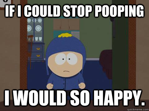 If I could stop pooping I would so happy.  I would be so happy