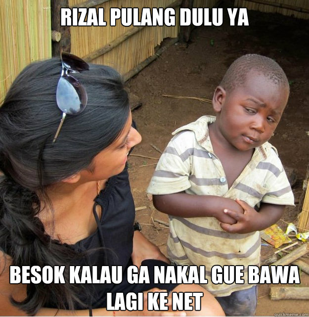 rizal pulang dulu ya besok kalau ga nakal gue bawa lagi ke net  Skeptical Third World Kid