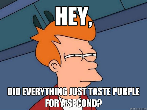 hey, Did everything just taste purple for a second?  Futurama Fry