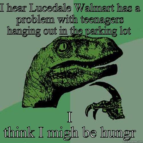 I HEAR LUCEDALE WALMART HAS A PROBLEM WITH TEENAGERS HANGING OUT IN THE PARKING LOT  I THINK I MIGH BE HUNGRY Philosoraptor