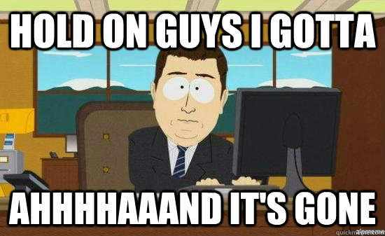 Hold on guys i gotta AhhhhAAAND it's GONE  aaaand its gone