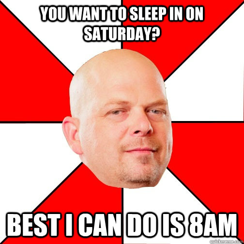 You want to sleep in on Saturday? Best I can do is 8am  Pawn Star