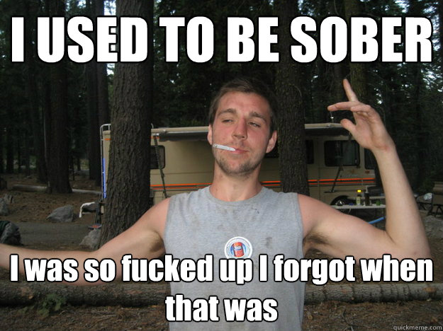 I USED TO BE SOBER I was so fucked up I forgot when that was  Jeff