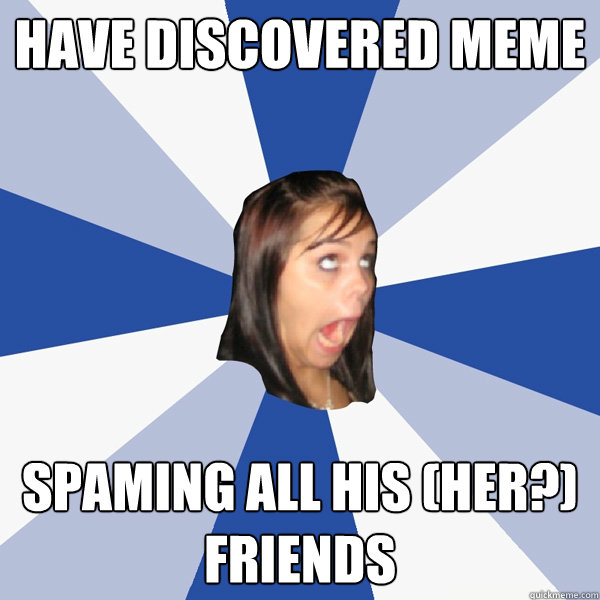 HAVE DISCOVERED MEME SPAMING ALL HIS (HER?) FRIENDS  Annoying Facebook Girl