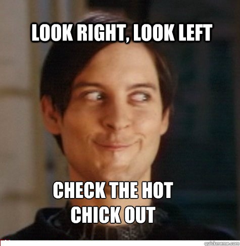     Look right, look left check the hot chick out -     Look right, look left check the hot chick out  Creepy Tobey Maguire