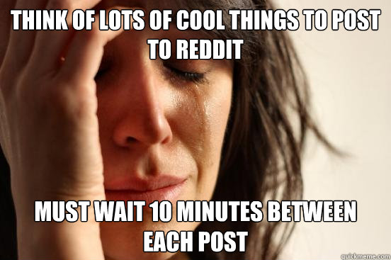 think of lots of cool things to post to reddit must wait 10 minutes between each post  First World Problems