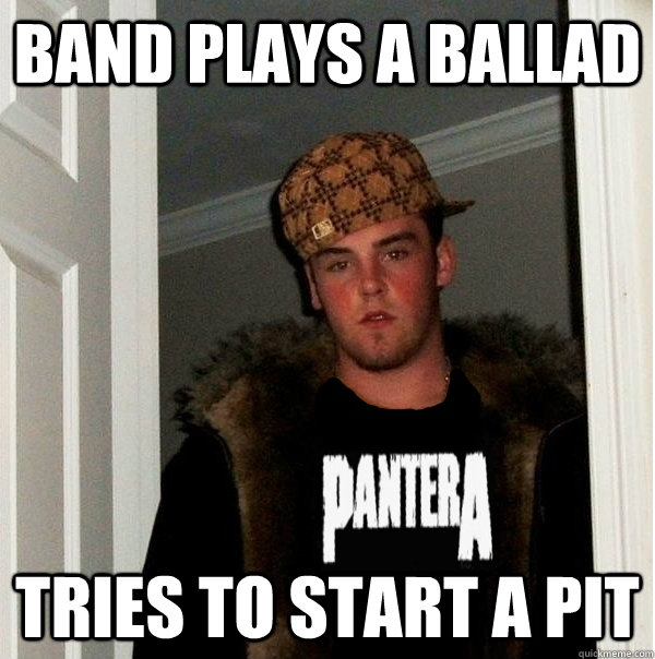 band plays a ballad tries to start a pit  Scumbag Metalhead
