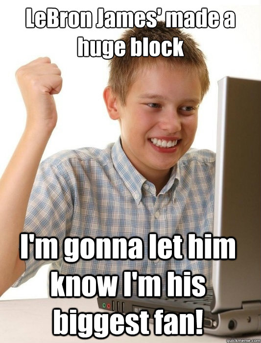 LeBron James' made a huge block I'm gonna let him know I'm his biggest fan!  First Day on the Internet Kid