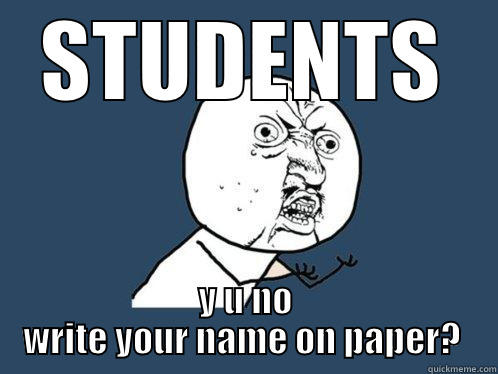 STUDENTS Y U NO WRITE YOUR NAME ON PAPER?  Y U No