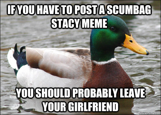 If you have to post a scumbag stacy meme you should probably leave your girlfriend  Actual Advice Mallard