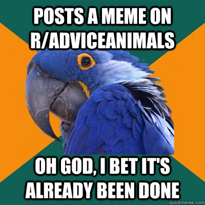 Posts a meme on r/adviceanimals oh god, i bet it's already been done - Posts a meme on r/adviceanimals oh god, i bet it's already been done  Paranoid Parrot