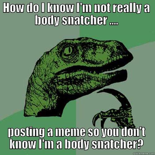 HOW DO I KNOW I'M NOT REALLY A BODY SNATCHER .... POSTING A MEME SO YOU DON'T KNOW I'M A BODY SNATCHER? Philosoraptor