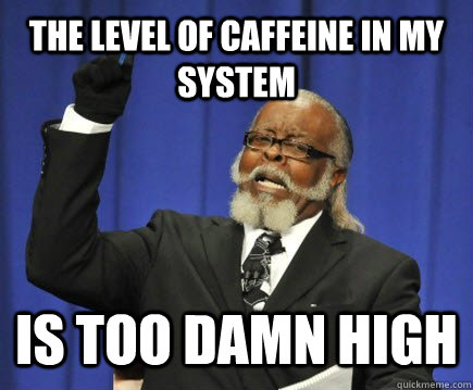 The level of caffeine in my system is too damn high  Too Damn High