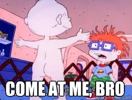  come at me, bro  