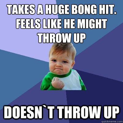 Takes a huge bong hit. Feels like he might throw up Doesn`t throw up  Success Kid