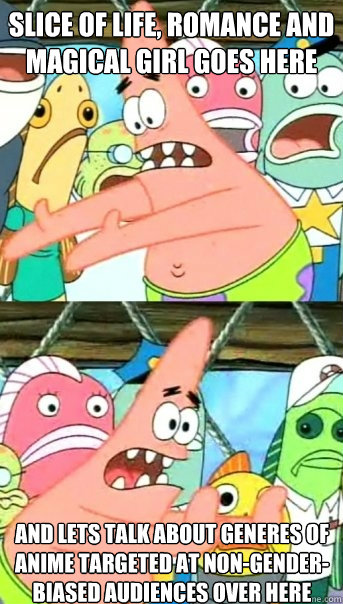 Slice of Life, Romance and Magical Girl goes here And lets talk about generes of anime targeted at non-gender-biased audiences over here  Push it somewhere else Patrick