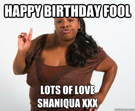 Happy Birthday Fool Lots of Love
Shaniqua xxx - Happy Birthday Fool Lots of Love
Shaniqua xxx  Misc