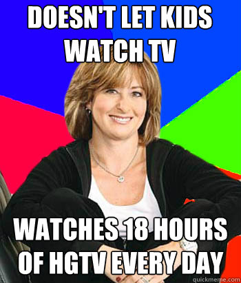 Doesn't let kids watch TV Watches 18 hours of HGTV every day - Doesn't let kids watch TV Watches 18 hours of HGTV every day  Sheltering Suburban Mom