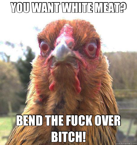 YOU WANT WHITE MEAT? BEND THE FUCK OVER BITCH!  RageChicken