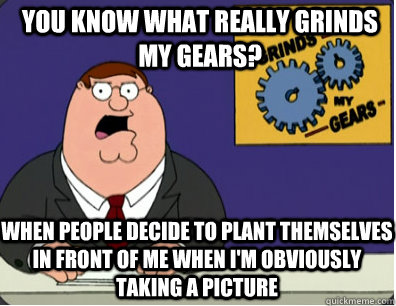 you know what really grinds my gears? When people decide to plant themselves in front of me when I'm obviously taking a picture  Grinds my gears