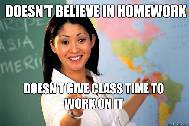 Doesn't believe in homework Doesn't give class time to work on it
  Unhelpful High School Teacher