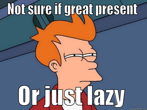 NOT SURE IF GREAT PRESENT OR JUST LAZY Futurama Fry
