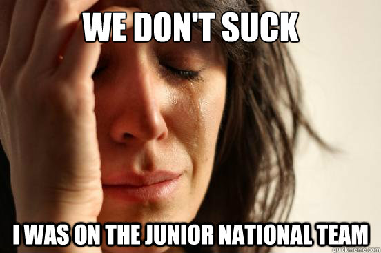 We don't suck i was on the junior national team  First World Problems