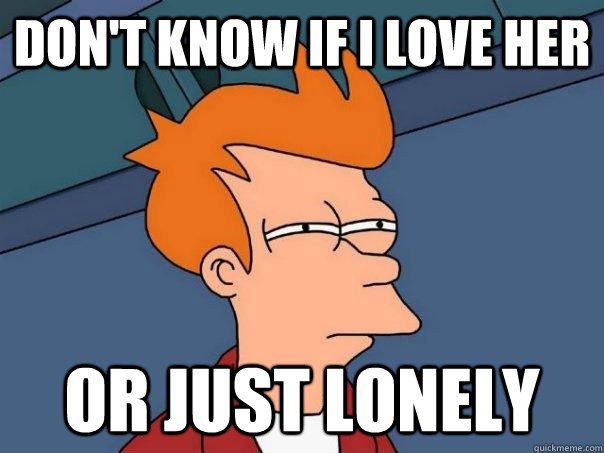 DON'T KNOW IF I LOVE HER OR JUST LONELY  Futurama Fry