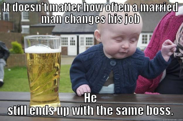 IT DOESN'T MATTER HOW OFTEN A MARRIED MAN CHANGES HIS JOB HE STILL ENDS UP WITH THE SAME BOSS. drunk baby