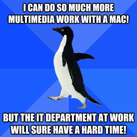 I can do so much more multimedia work with a mac! But the IT department at work will sure have a hard time!  Socially Awkward Penguin
