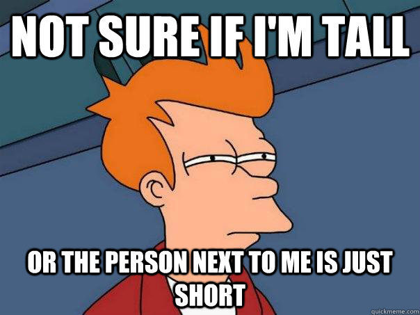 not sure if i'm tall or the person next to me is just short  FuturamaFry