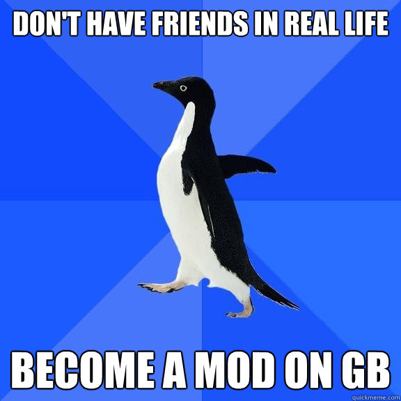 DON'T HAVE FRIENDS IN REAL LIFE BECOME A MOD ON GB  Socially Awkward Penguin