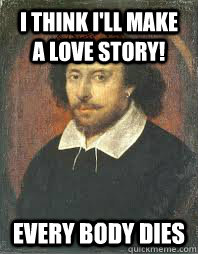 I think i'll make a love story! Every body dies  Scumbag Shakespeare