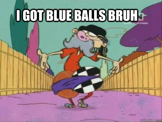 I got Blue Balls Bruh   