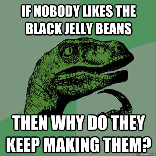 If nobody likes the black jelly beans then why do they keep making them? - If nobody likes the black jelly beans then why do they keep making them?  Philosoraptor