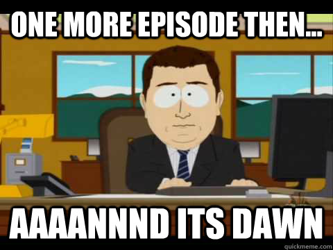One more episode then... Aaaannnd its dawn  Aaand its gone