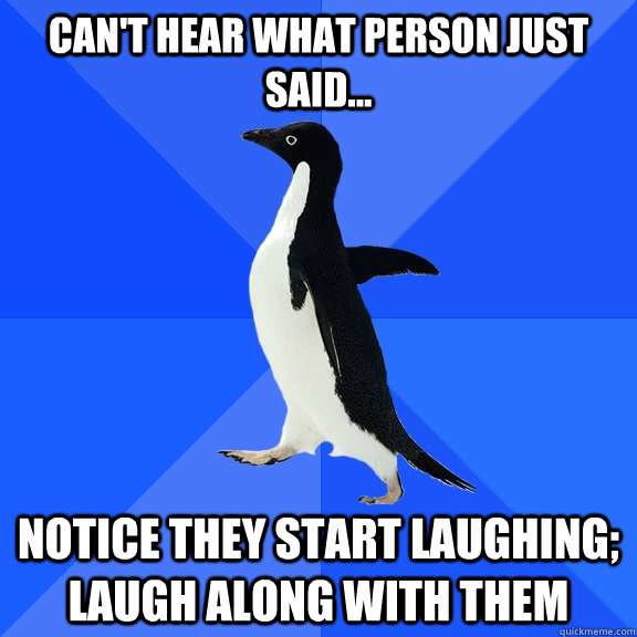 Can't hear what person just said... notice they start laughing; laugh along with them  Socially Awkward Penguin