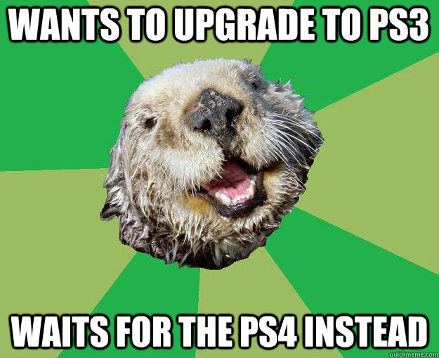 wants to upgrade to PS3 waits for the PS4 instead    OCD Otter