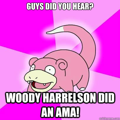 Guys did you hear? Woody Harrelson did an AMA!  Slowpoke
