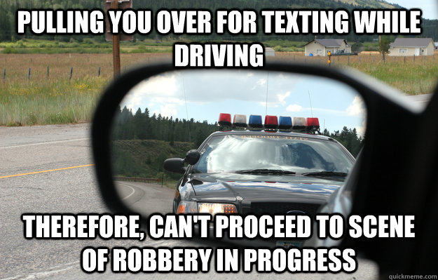 pulling you over for texting while driving therefore, can't proceed to scene of robbery in progress  Scumbag Cop Car