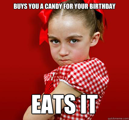 Buys you a candy for your birthday Eats it 
 - Buys you a candy for your birthday Eats it 
  Spoiled Little Sister