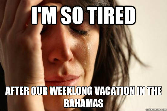 I'm so tired after our weeklong vacation in the bahamas  First World Problems