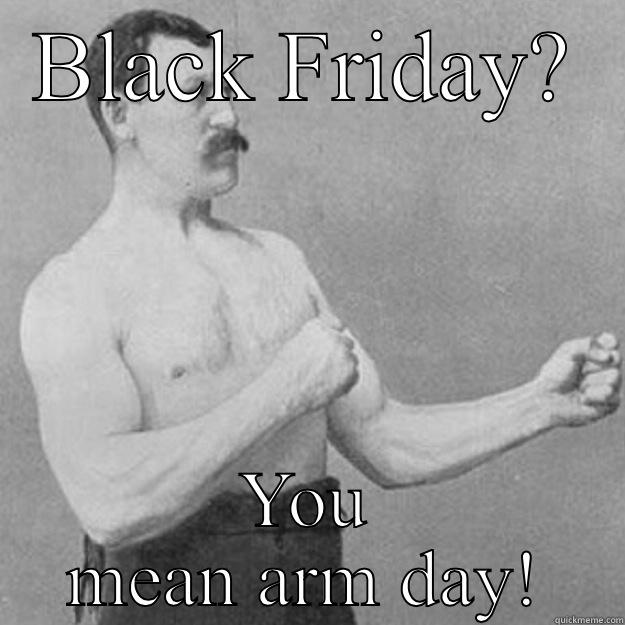 Arm day - BLACK FRIDAY? YOU MEAN ARM DAY! overly manly man