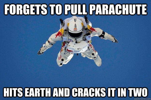 Forgets to pull parachute hits earth and cracks it in two  