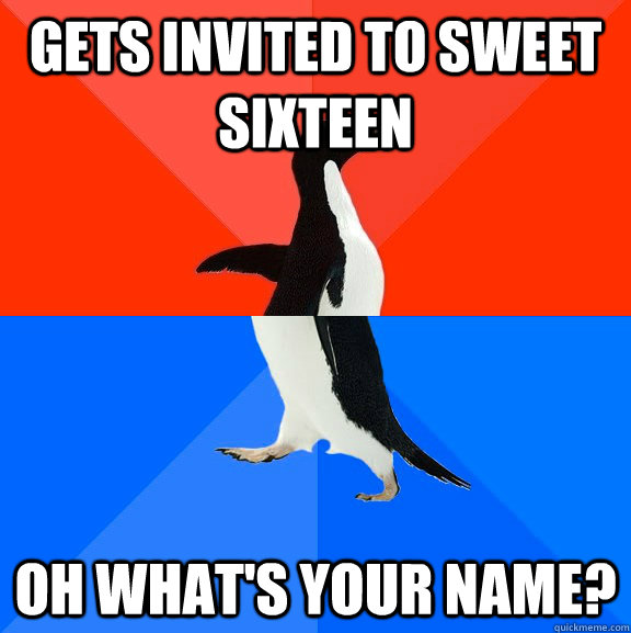 Gets invited to sweet sixteen Oh what's your name?  Socially Awesome Awkward Penguin